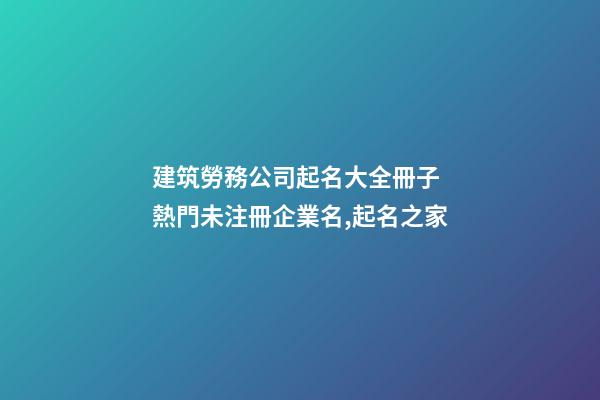 建筑勞務公司起名大全冊子 熱門未注冊企業名,起名之家